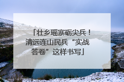 壮乡瑶寨砺尖兵！清远连山民兵“实战答卷”这样书写